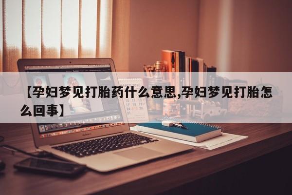 流产药微信联系方式安全无副作用【孕妇梦见打胎药什么意思,孕妇梦见打胎怎么回事】