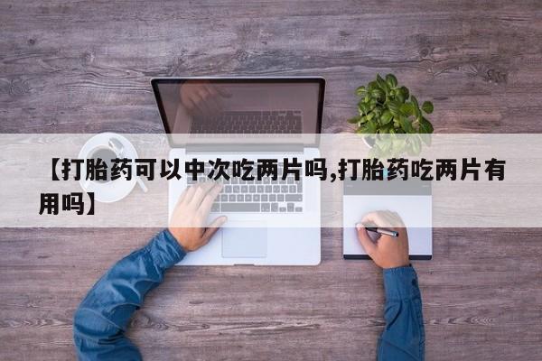 流产药微信联系方式安全无副作用【打胎药可以中次吃两片吗,打胎药吃两片有用吗】