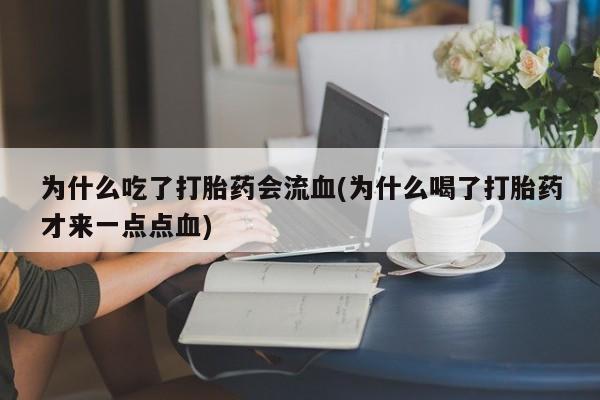 流产药微信联系方式安全无副作用为什么吃了打胎药会流血(为什么喝了打胎药才来一点点血)
