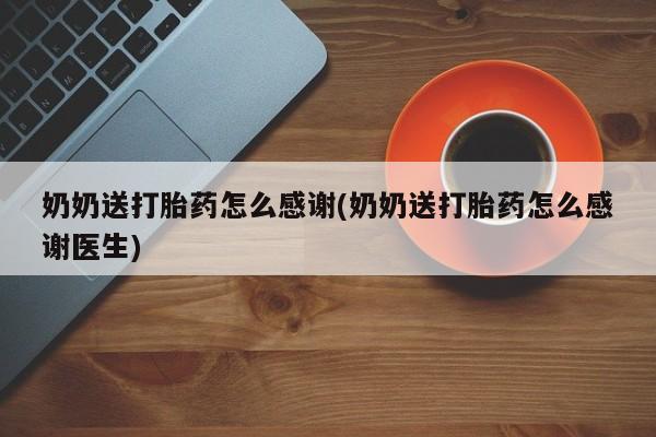 流产药微信联系方式安全无副作用奶奶送打胎药怎么感谢(奶奶送打胎药怎么感谢医生)
