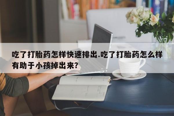 流产药微信联系方式安全无副作用吃了打胎药怎样快速排出.吃了打胎药怎么样有助于小孩掉出来？