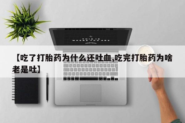 流产药微信联系方式安全无副作用【吃了打胎药为什么还吐血,吃完打胎药为啥老是吐】
