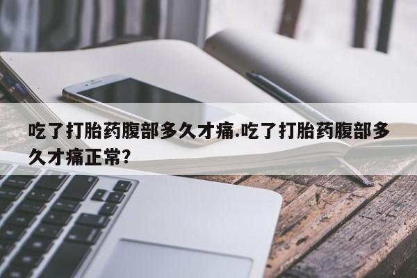 流产药微信联系方式安全无副作用吃了打胎药腹部多久才痛.吃了打胎药腹部多久才痛正常？