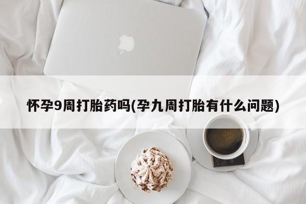 流产药微信联系方式安全无副作用怀孕9周打胎药吗(孕九周打胎有什么问题)