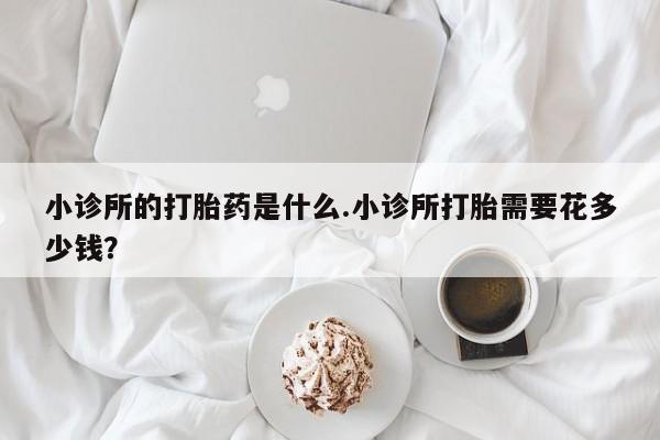 流产药微信联系方式安全无副作用小诊所的打胎药是什么.小诊所打胎需要花多少钱？