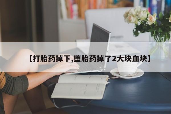 流产药微信联系方式安全无副作用【打胎药掉下,堕胎药掉了2大块血块】