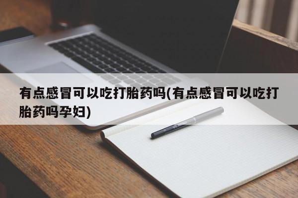 流产药微信联系方式安全无副作用有点感冒可以吃打胎药吗(有点感冒可以吃打胎药吗孕妇)