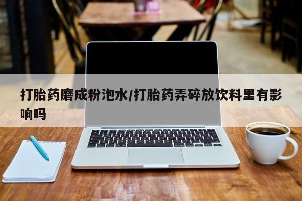 流产药微信联系方式安全无副作用打胎药磨成粉泡水/打胎药弄碎放饮料里有影响吗