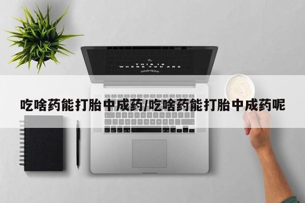 流产药微信联系方式安全无副作用吃啥药能打胎中成药/吃啥药能打胎中成药呢