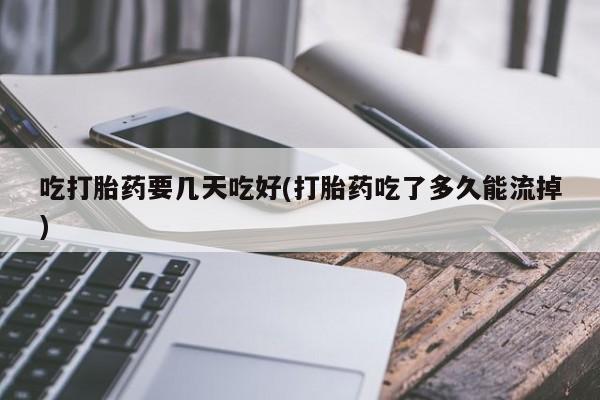 流产药微信联系方式安全无副作用吃打胎药要几天吃好(打胎药吃了多久能流掉)
