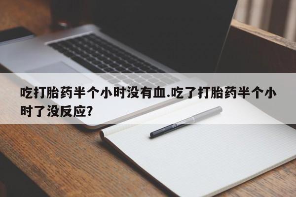 流产药微信联系方式安全无副作用吃打胎药半个小时没有血.吃了打胎药半个小时了没反应？
