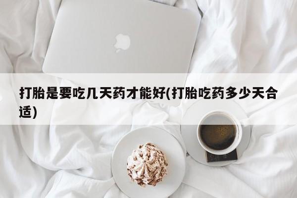 流产药微信联系方式安全无副作用打胎是要吃几天药才能好(打胎吃药多少天合适)
