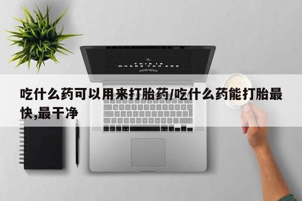 流产药微信联系方式安全无副作用吃什么药可以用来打胎药/吃什么药能打胎最快,最干净