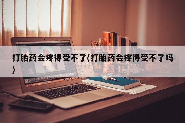 流产药微信联系方式安全无副作用打胎药会疼得受不了(打胎药会疼得受不了吗)