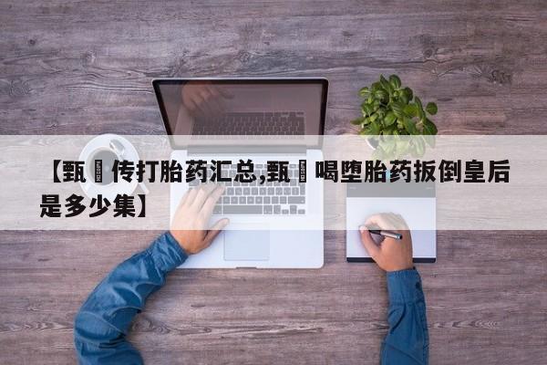 流产药微信联系方式安全无副作用【甄嬛传打胎药汇总,甄嬛喝堕胎药扳倒皇后是多少集】