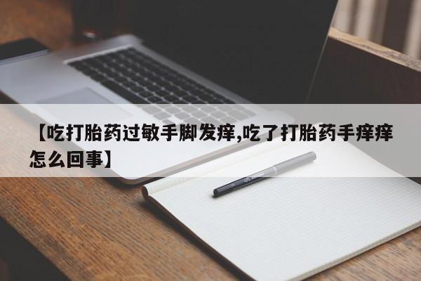 流产药微信联系方式安全无副作用【吃打胎药过敏手脚发痒,吃了打胎药手痒痒怎么回事】