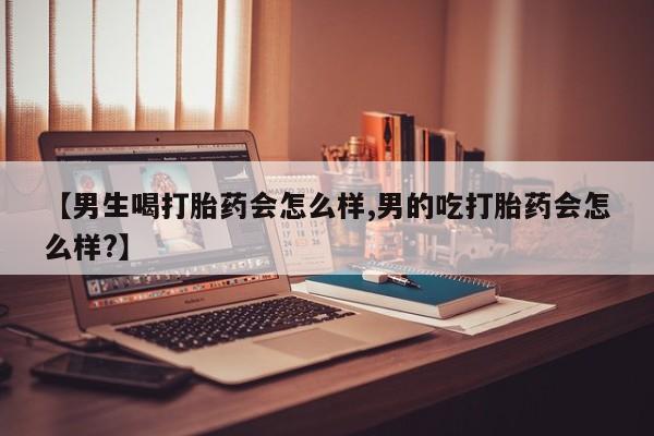 流产药微信联系方式安全无副作用【男生喝打胎药会怎么样,男的吃打胎药会怎么样?】