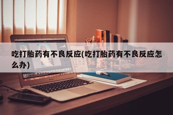 流产药微信联系方式安全无副作用吃打胎药有不良反应(吃打胎药有不良反应怎么办)