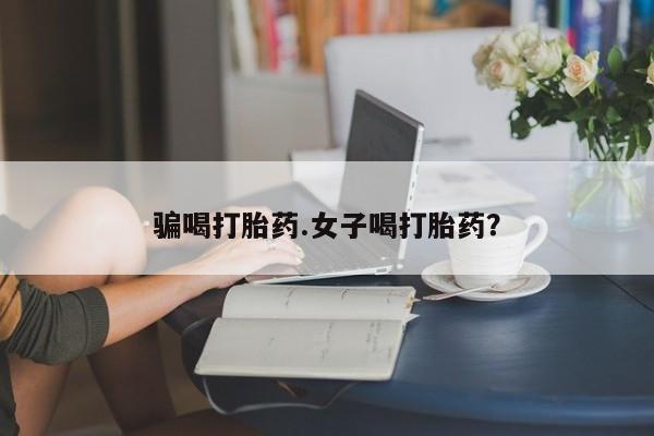 流产药微信联系方式安全无副作用骗喝打胎药.女子喝打胎药？