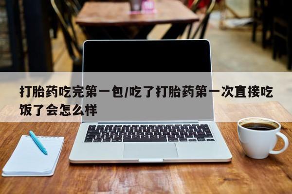 流产药微信联系方式安全无副作用打胎药吃完第一包/吃了打胎药第一次直接吃饭了会怎么样