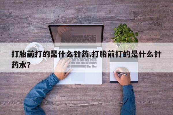 流产药微信联系方式安全无副作用打胎前打的是什么针药.打胎前打的是什么针药水？