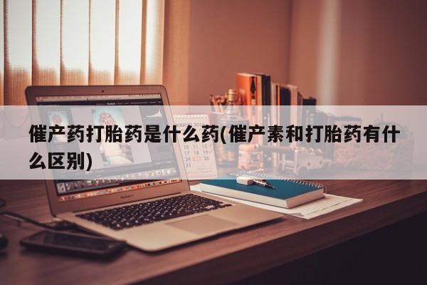 流产药微信联系方式安全无副作用催产药打胎药是什么药(催产素和打胎药有什么区别)