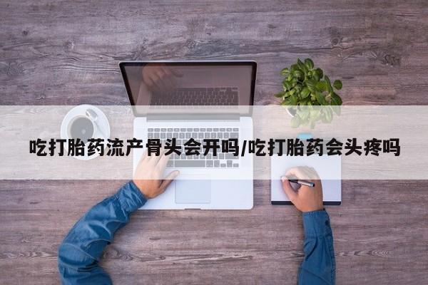 流产药微信联系方式安全无副作用吃打胎药流产骨头会开吗/吃打胎药会头疼吗