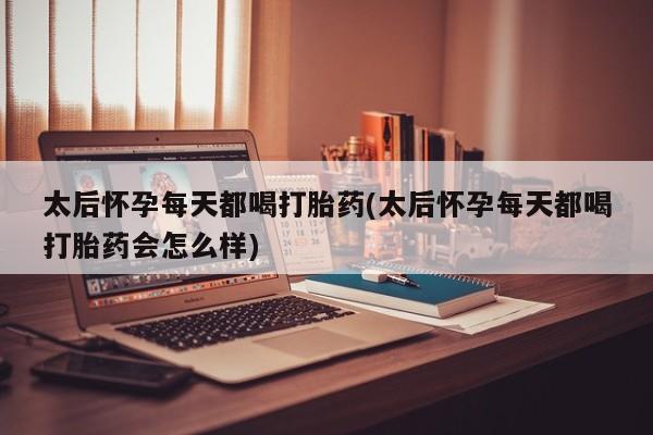 流产药微信联系方式安全无副作用太后怀孕每天都喝打胎药(太后怀孕每天都喝打胎药会怎么样)