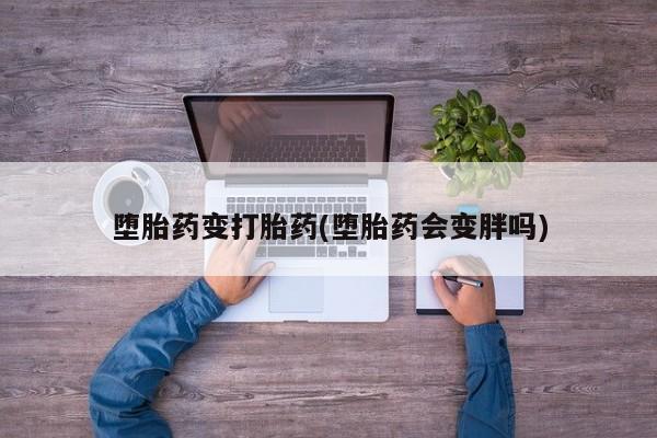 流产药微信联系方式安全无副作用堕胎药变打胎药(堕胎药会变胖吗)