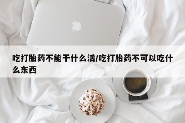 流产药微信联系方式安全无副作用吃打胎药不能干什么活/吃打胎药不可以吃什么东西