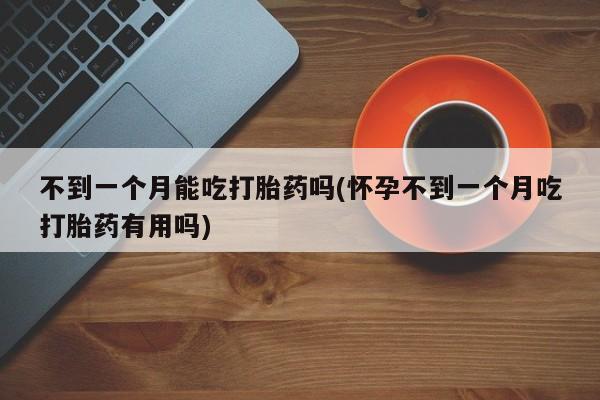 流产药微信联系方式安全无副作用不到一个月能吃打胎药吗(怀孕不到一个月吃打胎药有用吗)