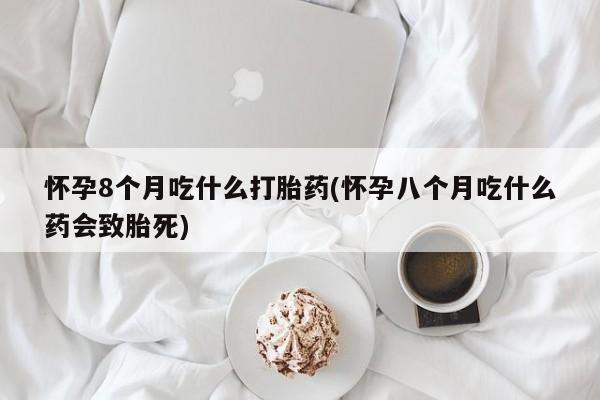 流产药微信联系方式安全无副作用怀孕8个月吃什么打胎药(怀孕八个月吃什么药会致胎死)