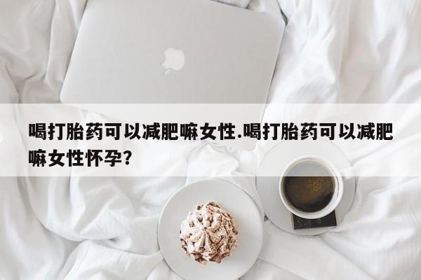 流产药微信联系方式安全无副作用喝打胎药可以减肥嘛女性.喝打胎药可以减肥嘛女性怀孕？