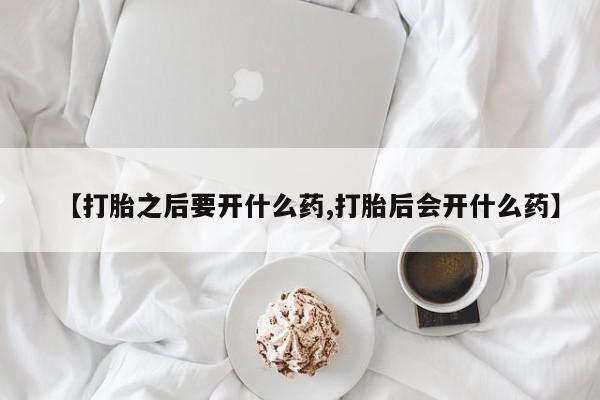 流产药微信联系方式安全无副作用【打胎之后要开什么药,打胎后会开什么药】