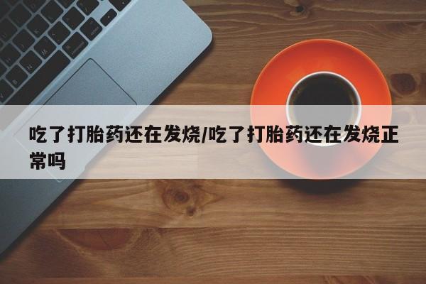流产药微信联系方式安全无副作用吃了打胎药还在发烧/吃了打胎药还在发烧正常吗