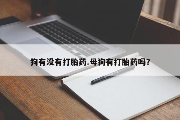 流产药微信联系方式安全无副作用狗有没有打胎药.母狗有打胎药吗？