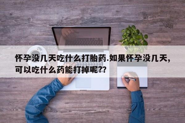 流产药微信联系方式安全无副作用怀孕没几天吃什么打胎药.如果怀孕没几天,可以吃什么药能打掉呢?？