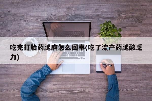 流产药微信联系方式安全无副作用吃完打胎药腿麻怎么回事(吃了流产药腿酸乏力)