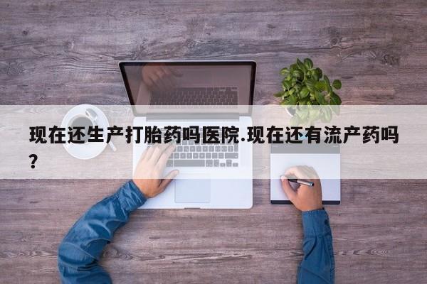 流产药微信联系方式安全无副作用现在还生产打胎药吗医院.现在还有流产药吗？
