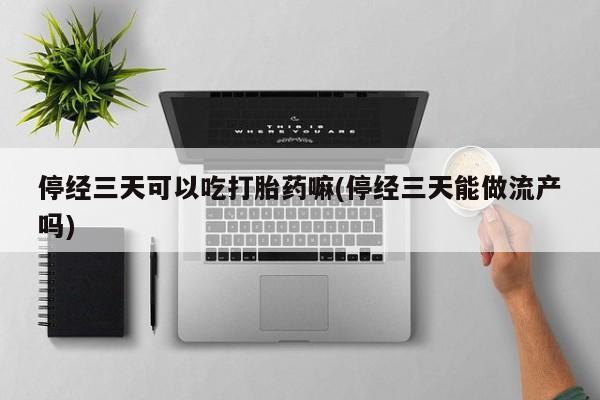 流产药微信联系方式安全无副作用停经三天可以吃打胎药嘛(停经三天能做流产吗)