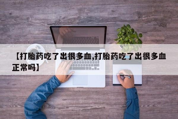 流产药微信联系方式安全无副作用【打胎药吃了出很多血,打胎药吃了出很多血正常吗】