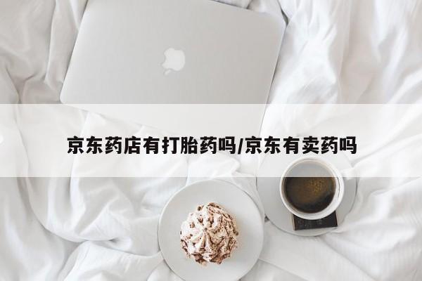 流产药微信联系方式安全无副作用京东药店有打胎药吗/京东有卖药吗