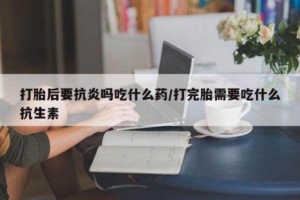流产药微信联系方式安全无副作用打胎后要抗炎吗吃什么药/打完胎需要吃什么抗生素