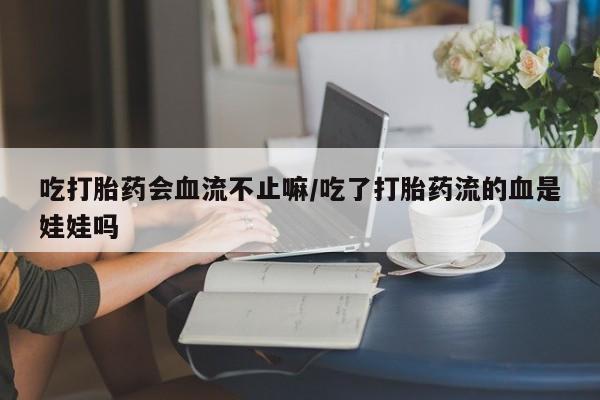 流产药微信联系方式安全无副作用吃打胎药会血流不止嘛/吃了打胎药流的血是娃娃吗
