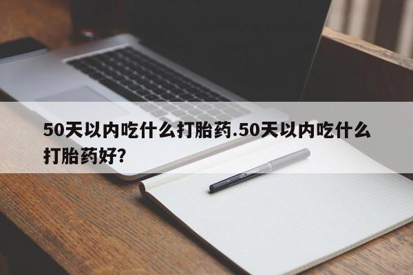 流产药微信联系方式安全无副作用50天以内吃什么打胎药.50天以内吃什么打胎药好？