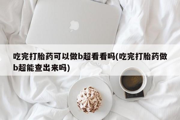 流产药微信联系方式安全无副作用吃完打胎药可以做b超看看吗(吃完打胎药做b超能查出来吗)