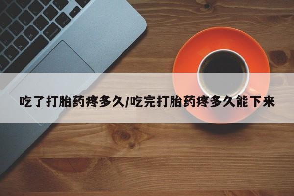 流产药微信联系方式安全无副作用吃了打胎药疼多久/吃完打胎药疼多久能下来