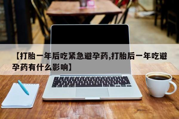 流产药微信联系方式安全无副作用【打胎一年后吃紧急避孕药,打胎后一年吃避孕药有什么影响】