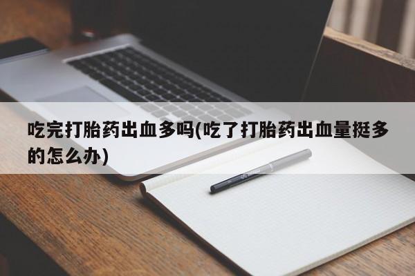 流产药微信联系方式安全无副作用吃完打胎药出血多吗(吃了打胎药出血量挺多的怎么办)