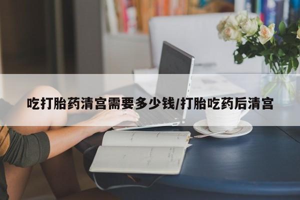 流产药微信联系方式安全无副作用吃打胎药清宫需要多少钱/打胎吃药后清宫